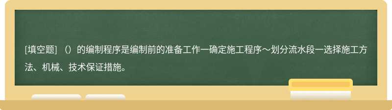 （）的编制程序是编制前的准备工作一确定施工程序～划分流水段一选择施工方法、机械、技术保证措施。