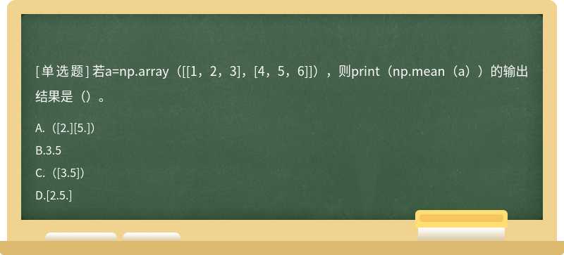 若a=np.array（[[1，2，3]，[4，5，6]]），则print（np.mean（a））的输出结果是（）。