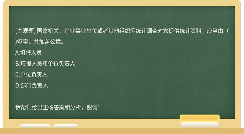 国家机关、企业事业单位或者其他组织等统计调查对象提供统计资料，应当由()签字，并加盖公章。