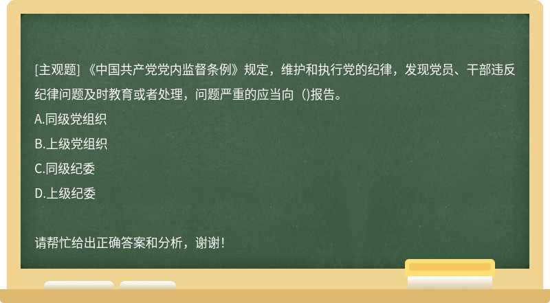 《中国共产党党内监督条例》规定，维护和执行党的纪律，发现党员、干部违反纪律问题及时教育或者处理，问题严重的应当向()报告。
