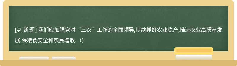 我们应加强党对“三农”工作的全面领导,持续抓好农业稳产,推进农业高质量发展,保粮食安全和农民增收.（）