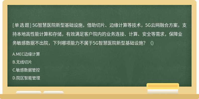 5G智慧医院新型基础设施，借助切片、边缘计算等技术，5G云网融合方案，支持本地高性能计算和存储，有效满足客户院内的业务连接、计算、安全等需求，保障业务敏感数据不出院，下列哪项能力不属于5G智慧医院新型基础设施？（)