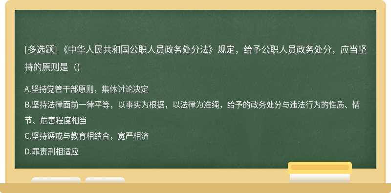 《中华人民共和国公职人员政务处分法》规定，给予公职人员政务处分，应当坚持的原则是（)