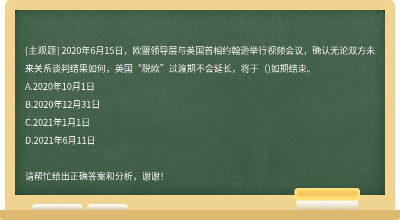 2020年6月15日，欧盟领导层与英国首相约翰逊举行视频会议，确认无论双方未来关系谈判结果如何，英国“脱欧”过渡期不会延长，将于()如期结束。