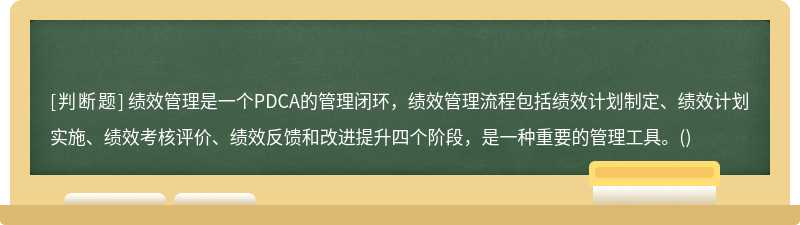 绩效管理是一个PDCA的管理闭环，绩效管理流程包括绩效计划制定、绩效计划实施、绩效考核评价、绩效反馈和改进提升四个阶段，是一种重要的管理工具。()