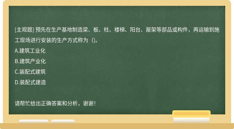 预先在生产基地制造梁、板、柱、楼梯、阳台、屋架等部品或构件，再运输到施工现场进行安装的生产方式称为()。