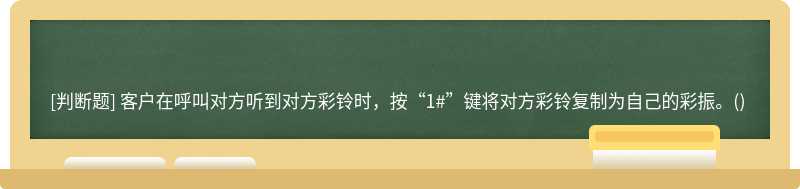 客户在呼叫对方听到对方彩铃时，按“1#”键将对方彩铃复制为自己的彩振。()