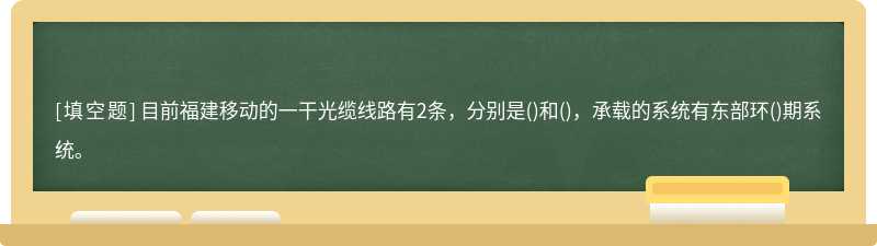 目前福建移动的一干光缆线路有2条，分别是()和()，承载的系统有东部环()期系统。