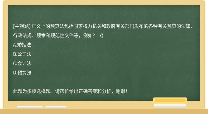 广义上的预算法包括国家权力机关和政府有关部门发布的各种有关预算的法律、行政法规、规章和规范性文件等，例如？（)