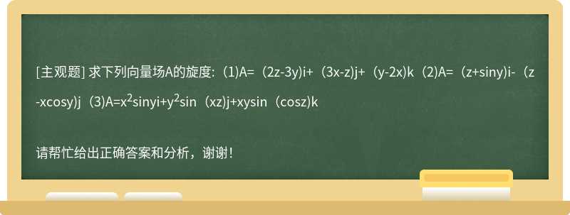 求下列向量场A的旋度:(1)A=(2z-3y)i+(3x-z)j+(y-2x)k(2)A=(z+siny)i-(z-xcosy)j(3)A=x<sup>2</sup>sinyi+y<sup>2</sup>sin(xz)j+xysin(cosz)k
