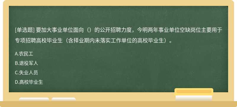 要加大事业单位面向（）的公开招聘力度，今明两年事业单位空缺岗位主要用于专项招聘高校毕业生（含择业期内未落实工作单位的高校毕业生）。