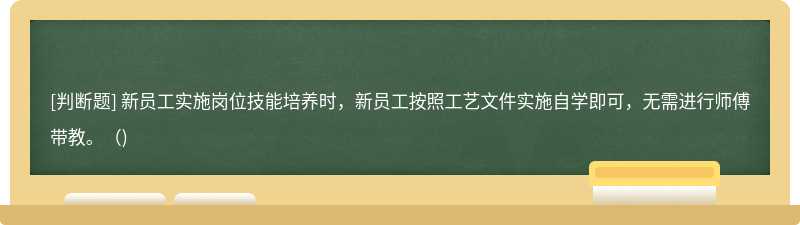 新員工實施崗位技能培養(yǎng)時，新員工按照工藝文件實施自學即可，無需進行師傅帶教。（)