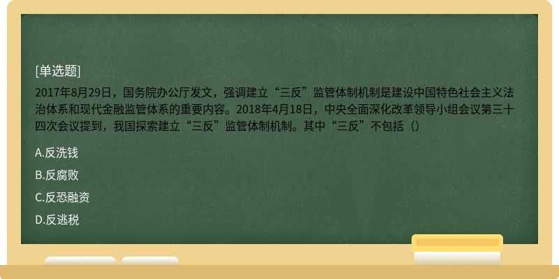 2017年8月29日，国务院办公厅发文，强调建立“三反”监管体制机制是建设中国特色社会主义法治体系和现代金融监管体系的重要内容。2018年4月18日，中央全面深化改革领导小组会议第三十四次会议提到，我国探索建立“三反”监管体制机制。其中“三反”不包括（）