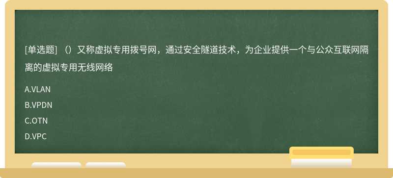 （）又称虚拟专用拨号网，通过安全隧道技术，为企业提供一个与公众互联网隔离的虚拟专用无线网络