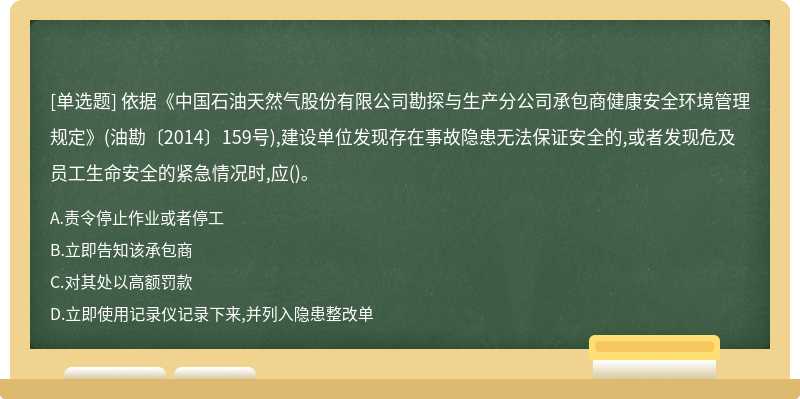 依据《中国石油天然气股份有限公司勘探与生产分公司承包商健康安全环境管理规定》(油勘〔2014〕159号),建设单位发现存在事故隐患无法保证安全的,或者发现危及员工生命安全的紧急情况时,应()。