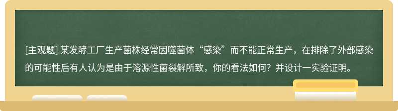 某发酵工厂生产菌株经常因噬菌体“感染”而不能正常生产，在排除了外部感染的可能性后有人认为是由于溶源性菌裂解所致，你的看法如何？并设计一实验证明。