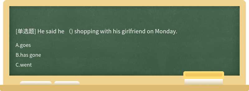 He said he （) shopping with his girlfriend on Monday.