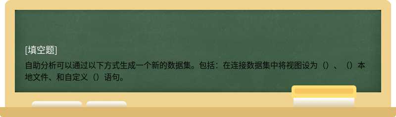 自助分析可以通过以下方式生成一个新的数据集。包括：在连接数据集中将视图设为（）、（）本地文件、和自定义（）语句。