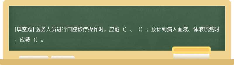 医务人员进行口腔诊疗操作时，应戴（）、（）；预计到病人血液、体液喷溅时，应戴（）。
