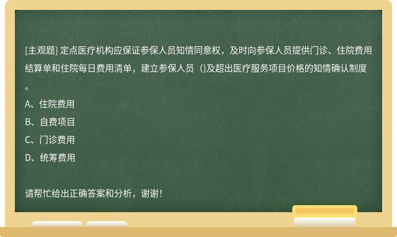 定点医疗机构应保证参保人员知情同意权，及时向参保人员提供门诊、住院费用结算单和住院每日费用清单，建立参保人员()及超出医疗服务项目价格的知情确认制度。