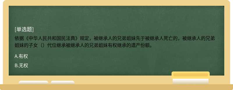 依据《中华人民共和国民法典》规定，被继承人的兄弟姐妹先于被继承人死亡的，被继承人的兄弟姐妹的子女（）代位继承被继承人的兄弟姐妹有权继承的遗产份额。