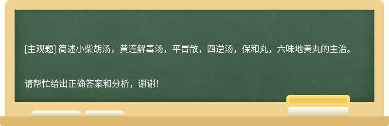 简述小柴胡汤，黄连解毒汤，平胃散，四逆汤，保和丸，六味地黄丸的主治。