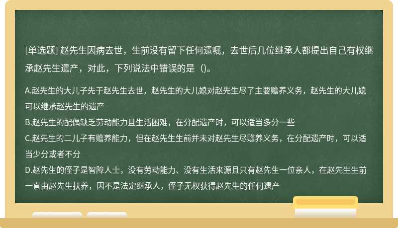 赵先生因病去世，生前没有留下任何遗嘱，去世后几位继承人都提出自己有权继承赵先生遗产，对此，下列说法中错误的是（)。