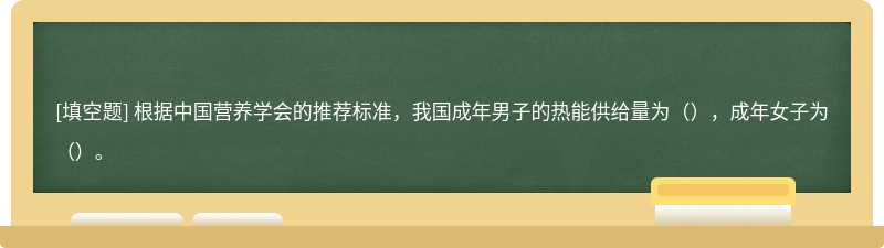 根据中国营养学会的推荐标准，我国成年男子的热能供给量为（），成年女子为（）。