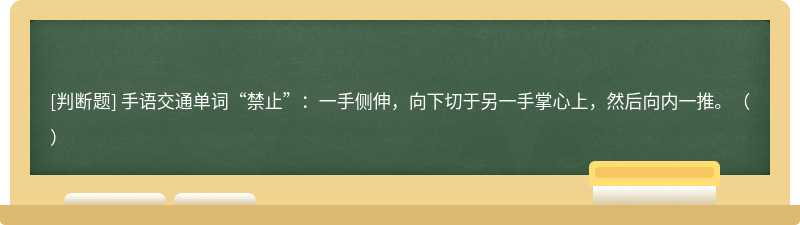 手语交通单词“禁止”：一手侧伸，向下切于另一手掌心上，然后向内一推。（）