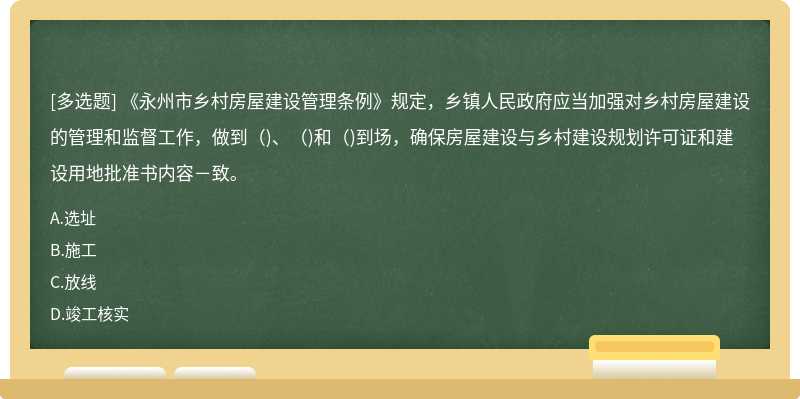 《永州市乡村房屋建设管理条例》规定，乡镇人民政府应当加强对乡村房屋建设的管理和监督工作，做到（)、（)和（)到场，确保房屋建设与乡村建设规划许可证和建设用地批准书内容－致。