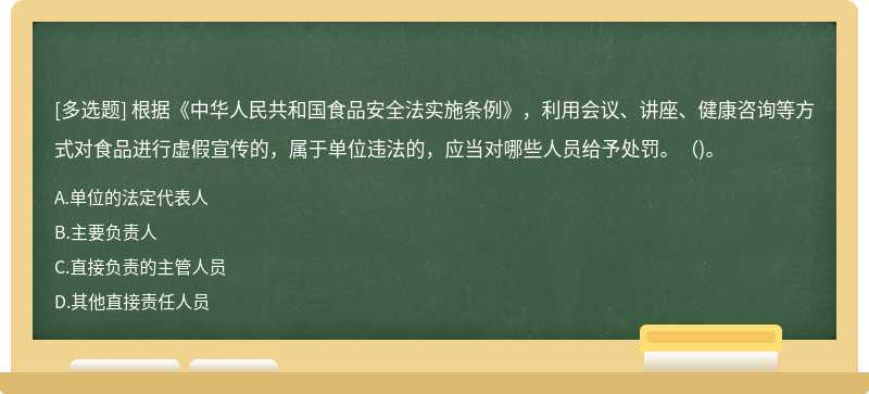 根据《中华人民共和国食品安全法实施条例》，利用会议、讲座、健康咨询等方式对食品进行虚假宣传的，属于单位违法的，应当对哪些人员给予处罚。()。
