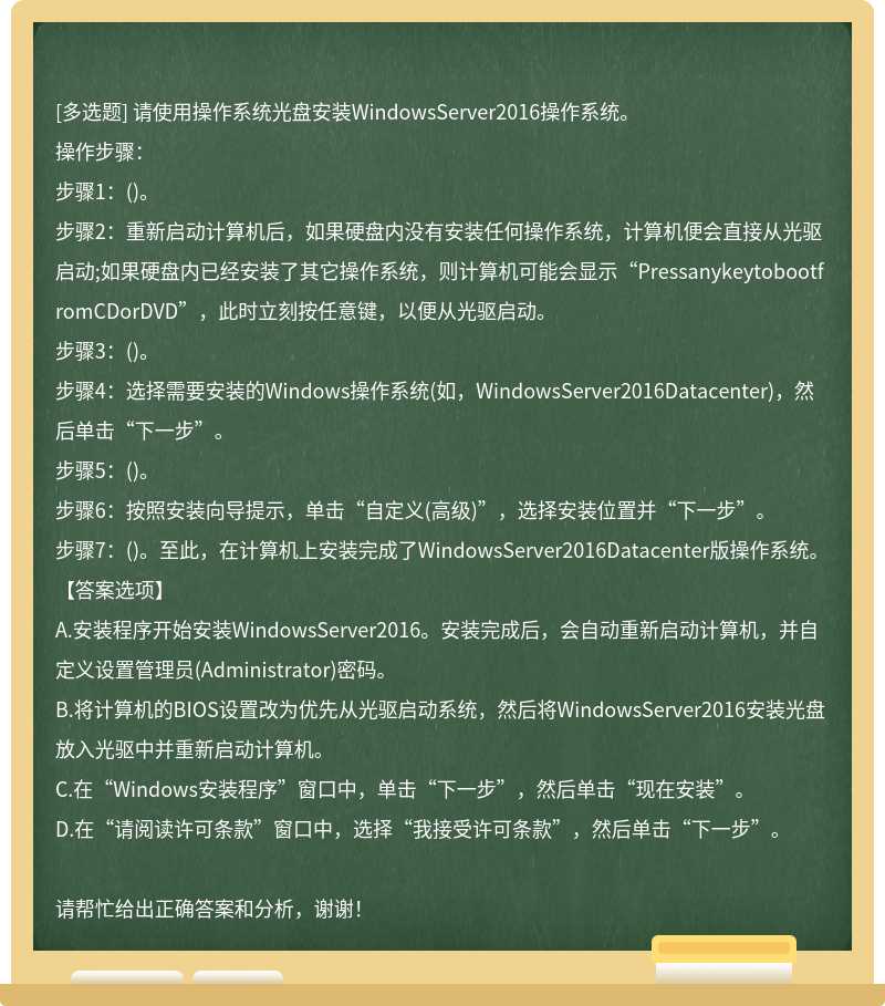 请使用操作系统光盘安装WindowsServer2016操作系统。操作步骤：步骤1：()。步骤2：重新启动计算机后