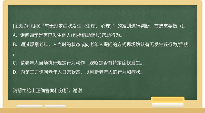 根据“有无规定症状发生(生理、 心理) ”的准则进行判断，首选需要做()。