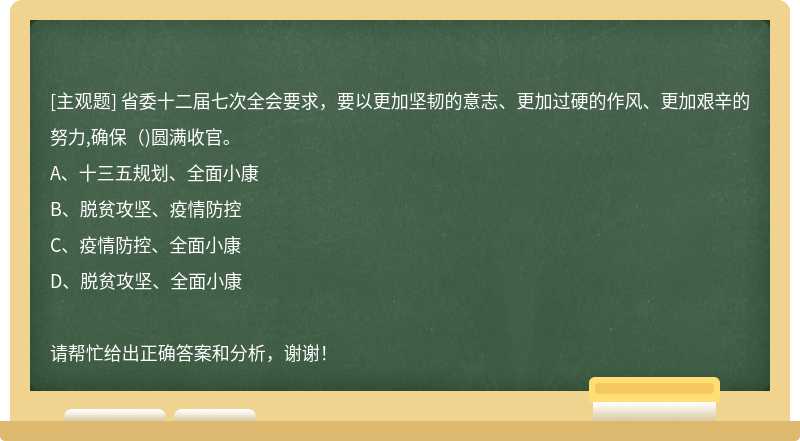 省委十二届七次全会要求，要以更加坚韧的意志、更加过硬的作风、更加艰辛的努力,确保()圆满收官。