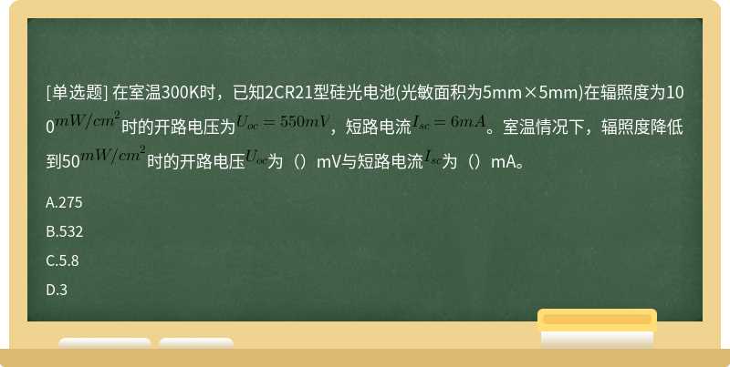 在室温300K时，已知2CR21型硅光电池(光敏面积为5mm×5mm)在辐照度为100时的开路电压为，短路电流。室温情况下，辐照度降低到50时的开路电压为（）mV与短路电流为（）mA。