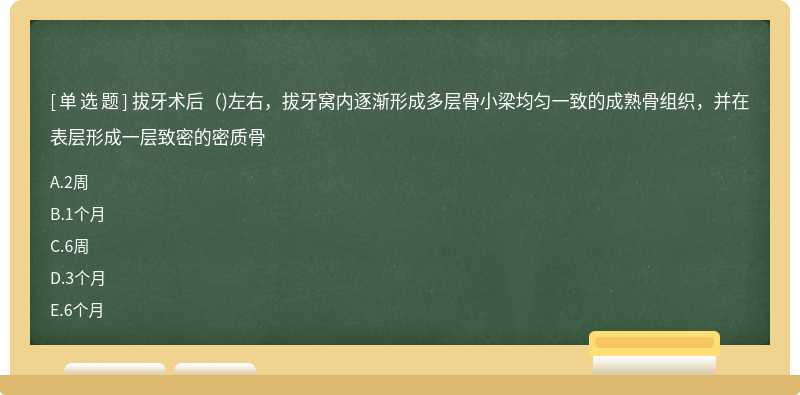 拔牙术后()左右，拔牙窝内逐渐形成多层骨小梁均匀一致的成熟骨组织，并在表层形成一层致密的密质骨