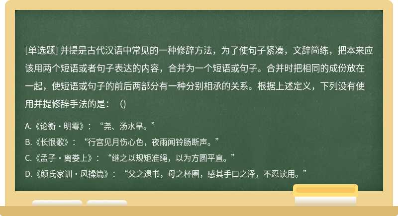 并提是古代汉语中常见的一种修辞方法，为了使句子紧凑，文辞简练，把本来应该用两个短语或者句子表达的内容，合并为一个短语或句子。合并时把相同的成份放在一起，使短语或句子的前后两部分有一种分别相承的关系。根据上述定义，下列没有使用并提修辞手法的是：()