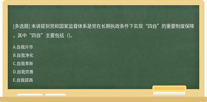 本讲提到党和国家监督体系是党在长期执政条件下实现“四自”的重要制度保障，其中“四自”主要包括()。