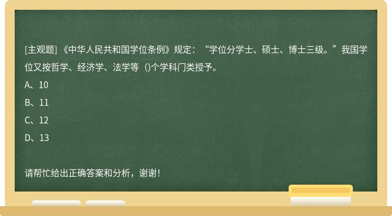 《中华人民共和国学位条例》规定：“学位分学士、硕士、博士三级。”我国学位又按哲学、经济学、法学等()个学科门类授予。
