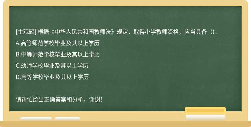 根据《中华人民共和国教师法》规定，取得小学教师资格，应当具备()。