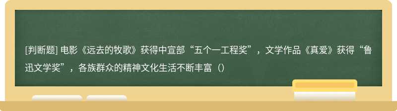 电影《远去的牧歌》获得中宣部“五个一工程奖”，文学作品《真爱》获得“鲁迅文学奖”，各族群众的精神文化生活不断丰富（）