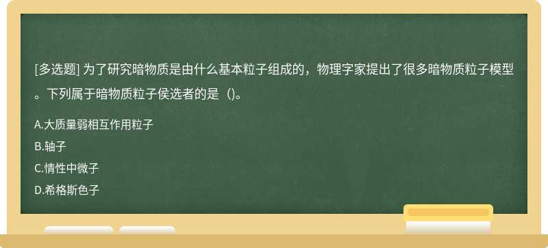 为了研究暗物质是由什么基本粒子组成的，物理字家提出了很多暗物质粒子模型。下列属于暗物质粒子侯选者的是（)。