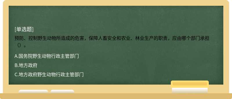 预防、控制野生动物所造成的危害，保障人畜安全和农业、林业生产的职责，应由哪个部门承担（）。