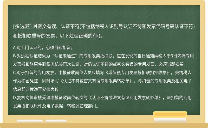 对密文有误、认证不符(不包括纳税人识别号认证不符和发票代码号码认证不符)和抵扣联重号的发票，以下处理正确的有()。