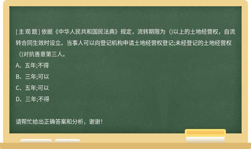 依据《中华人民共和国民法典》规定，流转期限为( )以上的土地经营权，自流转合同生效时设立。当事人可以向登记机构申请土地经营权登记;未经登记的土地经营权( )对抗善意第三人。