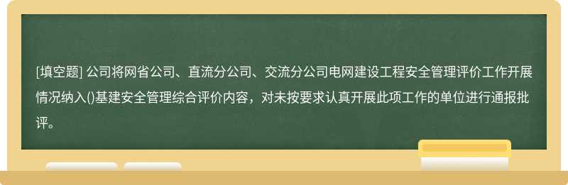 公司将网省公司、直流分公司、交流分公司电网建设工程安全管理评价工作开展情况纳入()基建安全管理综合评价内容，对未按要求认真开展此项工作的单位进行通报批评。