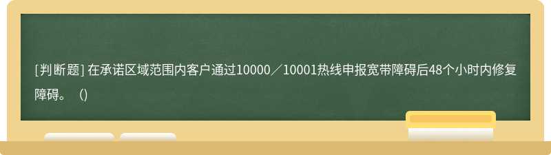 在承诺区域范围内客户通过10000／10001热线申报宽带障碍后48个小时内修复障碍。()