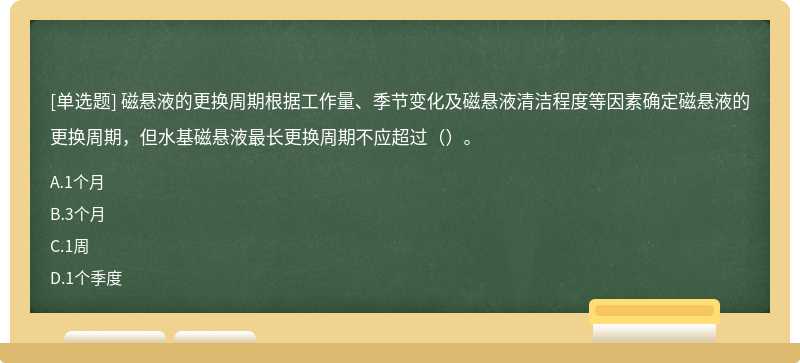 磁悬液的更换周期根据工作量、季节变化及磁悬液清洁程度等因素确定磁悬液的更换周期，但水基磁悬液最长更换周期不应超过（）。