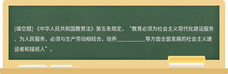 《中华人民共和国教育法》第五条规定，教育必须为社会主义现代化建设服务、为人民服务，必须与生产劳动相结合，培养____等方面全面发展的社会主义建设者和接班人