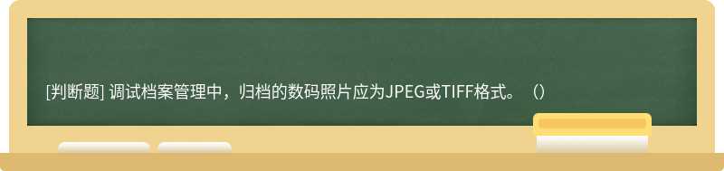 调试档案管理中，归档的数码照片应为JPEG或TIFF格式。（）